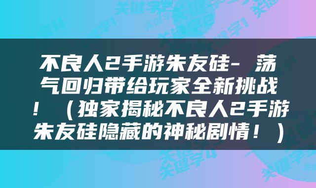 不良人2手游朱友硅- 荡气回归带给玩家全新挑战！（独家揭秘不良人2手游朱友硅隐藏的神秘剧情！）