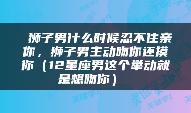  狮子男什么时候忍不住亲你，狮子男主动吻你还摸你（12星座男这个举动就是想吻你） 