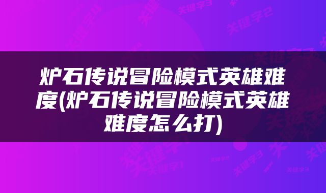 炉石传说冒险模式英雄难度(炉石传说冒险模式英雄难度怎么打)