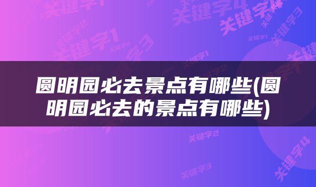 圆明园必去景点有哪些(圆明园必去的景点有哪些)
