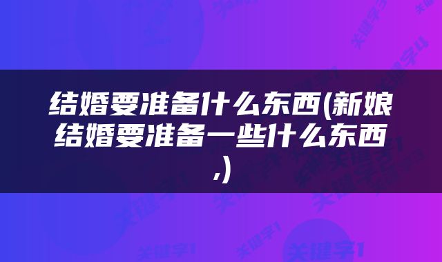 结婚要准备什么东西(新娘结婚要准备一些什么东西,)
