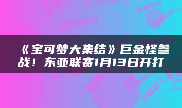 《宝可梦大集结》巨金怪参战！东亚联赛1月13日开打