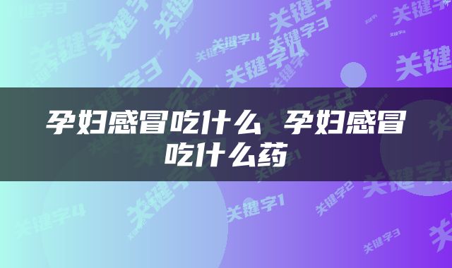 孕妇感冒吃什么 孕妇感冒吃什么药