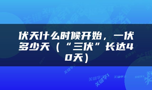 伏天什么时候开始，一伏多少天（“三伏”长达40天）