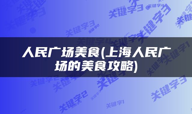 人民广场美食(上海人民广场的美食攻略)