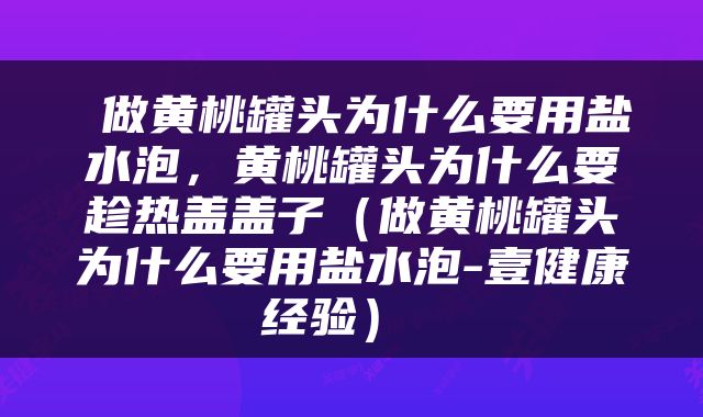  做黄桃罐头为什么要用盐水泡，黄桃罐头为什么要趁热盖盖子（做黄桃罐头为什么要用盐水泡-壹健康经验） 