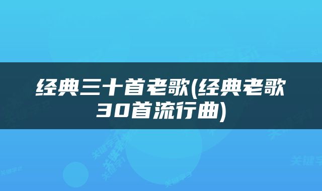 经典三十首老歌(经典老歌30首流行曲)