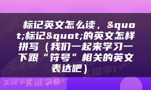  标记英文怎么读，"标记"的英文怎样拼写（我们一起来学习一下跟“符号”相关的英文表达吧） 
