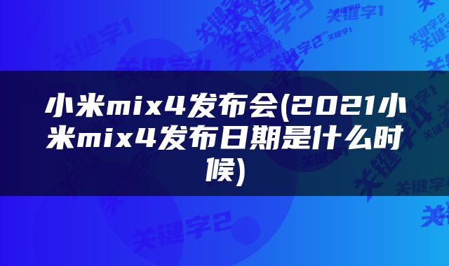 小米mix4发布会(2021小米mix4发布日期是什么时候)