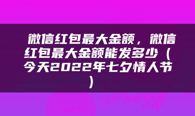  微信红包最大金额，微信红包最大金额能发多少（今天2022年七夕情人节） 
