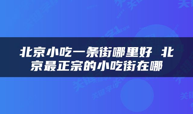 北京小吃一条街哪里好 北京最正宗的小吃街在哪