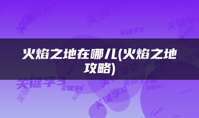 火焰之地在哪儿(火焰之地攻略)