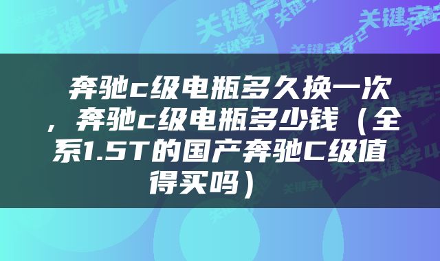  奔驰c级电瓶多久换一次，奔驰c级电瓶多少钱（全系1.5T的国产奔驰C级值得买吗） 