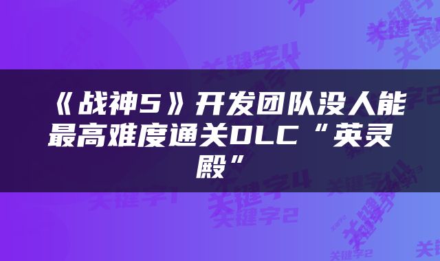 《战神5》开发团队没人能最高难度通关DLC“英灵殿”