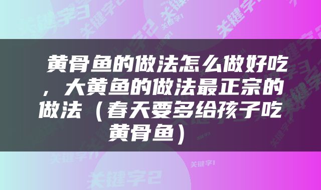  黄骨鱼的做法怎么做好吃，大黄鱼的做法最正宗的做法（春天要多给孩子吃黄骨鱼） 
