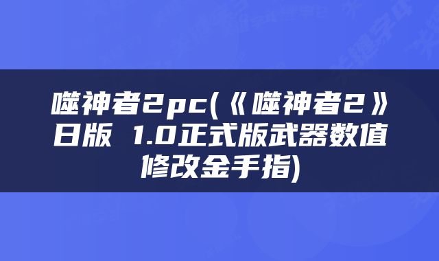 噬神者2pc(《噬神者2》日版 1.0正式版武器数值修改金手指)