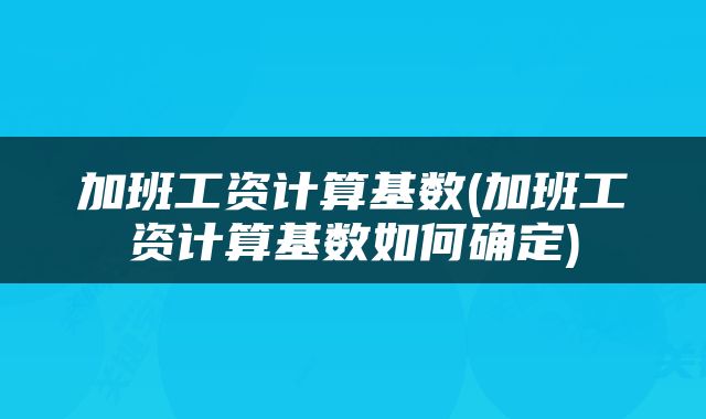 加班工资计算基数(加班工资计算基数如何确定)