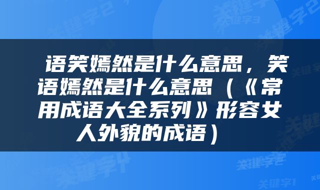  语笑嫣然是什么意思，笑语嫣然是什么意思（《常用成语大全系列》形容女人外貌的成语） 