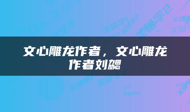 文心雕龙作者，文心雕龙作者刘勰
