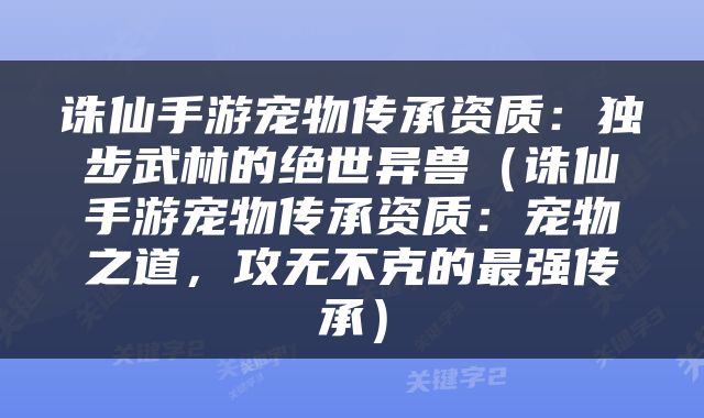 诛仙手游宠物传承资质：独步武林的绝世异兽（诛仙手游宠物传承资质：宠物之道，攻无不克的最强传承）