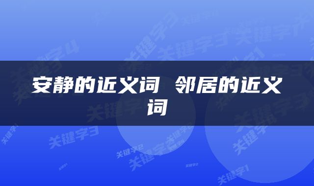 安静的近义词 邻居的近义词
