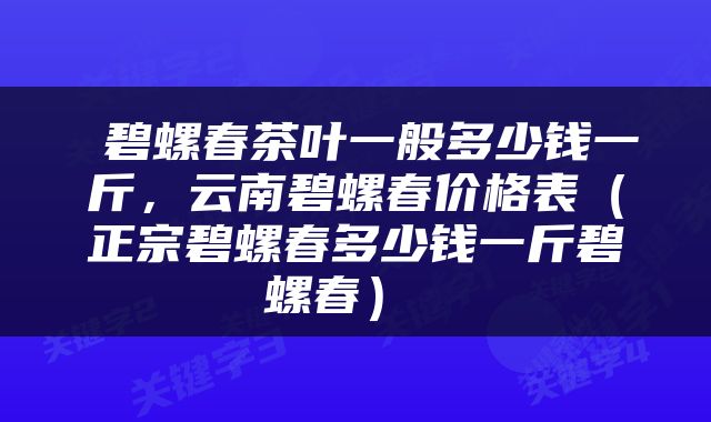  碧螺春茶叶一般多少钱一斤，云南碧螺春价格表（正宗碧螺春多少钱一斤碧螺春） 