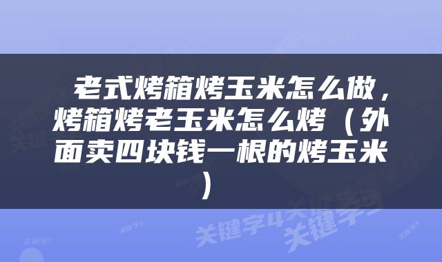  老式烤箱烤玉米怎么做，烤箱烤老玉米怎么烤（外面卖四块钱一根的烤玉米） 