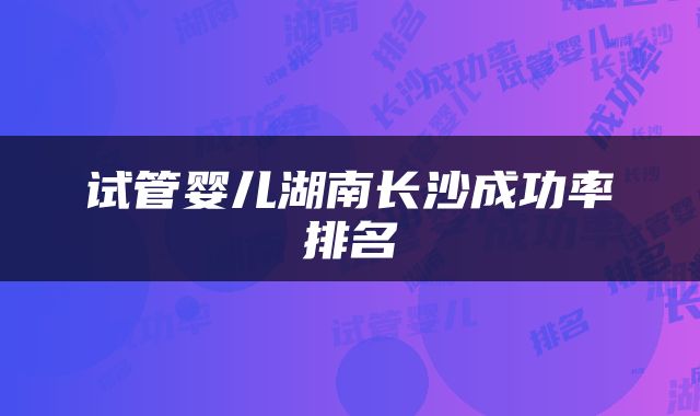 试管婴儿湖南长沙成功率排名