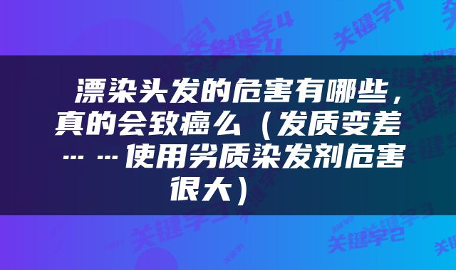  漂染头发的危害有哪些，真的会致癌么（发质变差……使用劣质染发剂危害很大） 