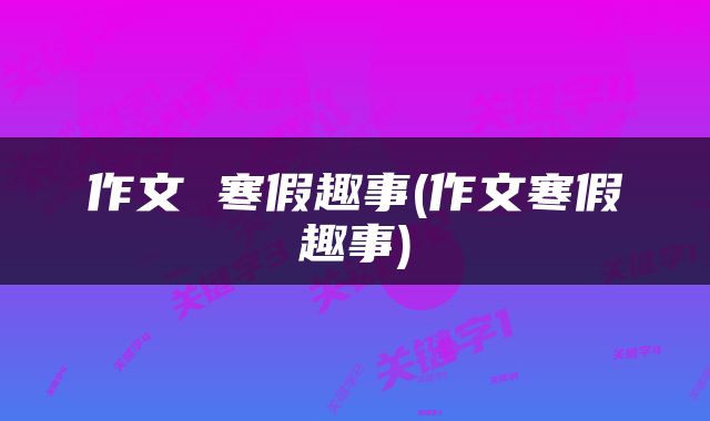 作文 寒假趣事(作文寒假趣事)