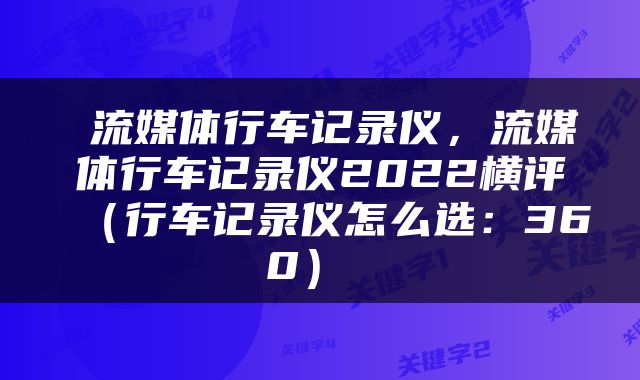  流媒体行车记录仪，流媒体行车记录仪2022横评（行车记录仪怎么选：360） 