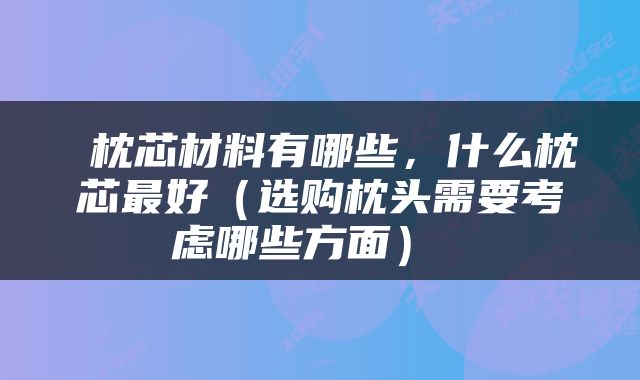  枕芯材料有哪些，什么枕芯最好（选购枕头需要考虑哪些方面） 