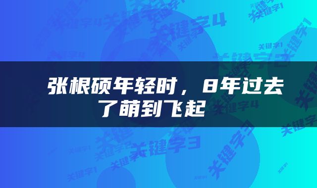  张根硕年轻时，8年过去了萌到飞起 