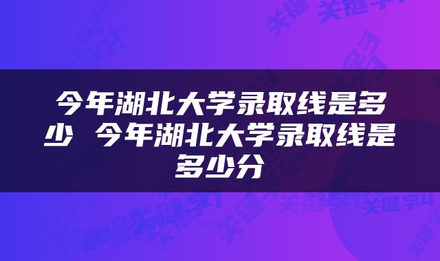 今年湖北大学录取线是多少 今年湖北大学录取线是多少分