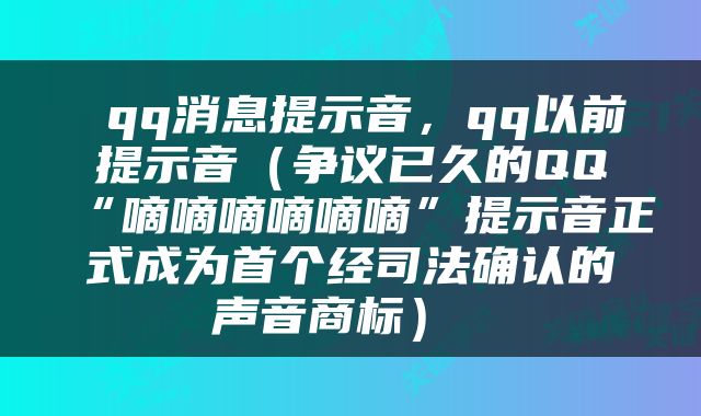  qq消息提示音，qq以前提示音（争议已久的QQ“嘀嘀嘀嘀嘀嘀”提示音正式成为首个经司法确认的声音商标） 
