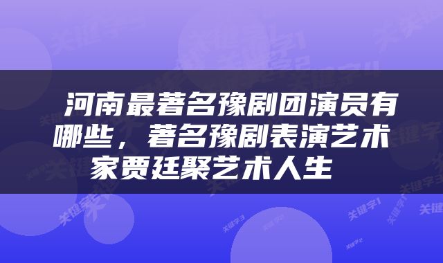  河南最著名豫剧团演员有哪些，著名豫剧表演艺术家贾廷聚艺术人生 