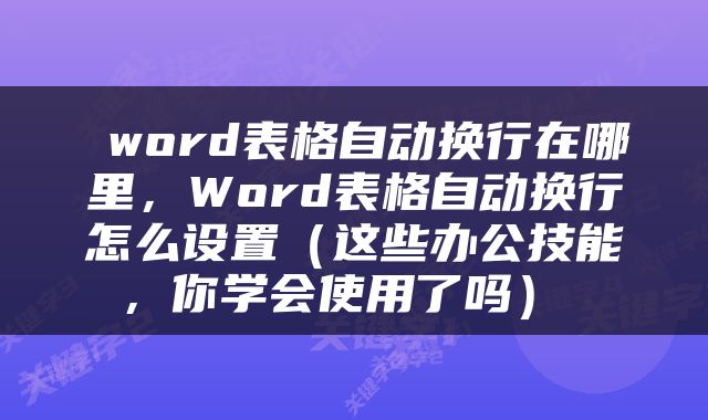  word表格自动换行在哪里，Word表格自动换行怎么设置（这些办公技能，你学会使用了吗） 