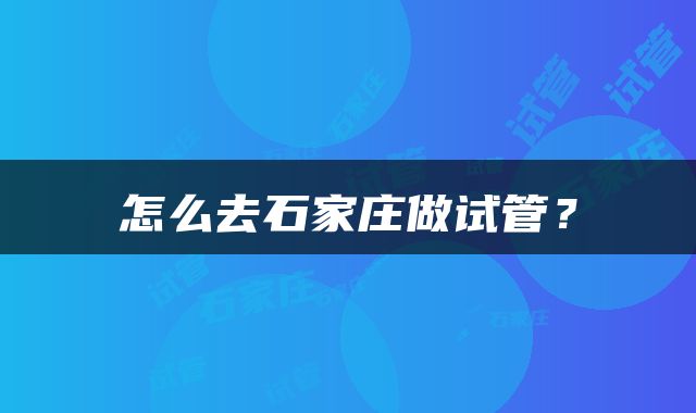 怎么去石家庄做试管？