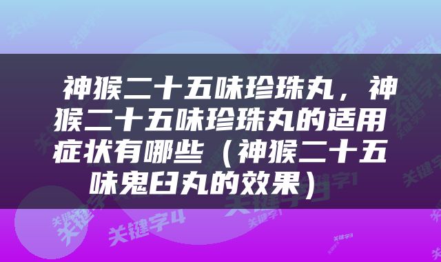  神猴二十五味珍珠丸，神猴二十五味珍珠丸的适用症状有哪些（神猴二十五味鬼臼丸的效果） 