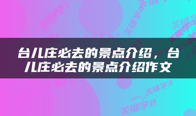 台儿庄必去的景点介绍，台儿庄必去的景点介绍作文