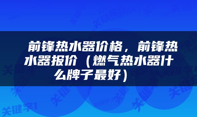  前锋热水器价格，前锋热水器报价（燃气热水器什么牌子最好） 