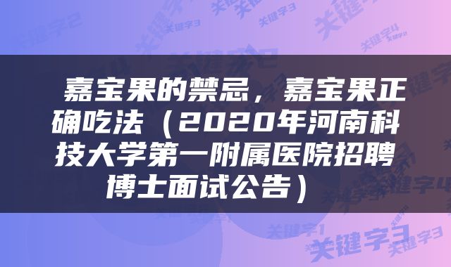  嘉宝果的禁忌，嘉宝果正确吃法（2020年河南科技大学第一附属医院招聘博士面试公告） 