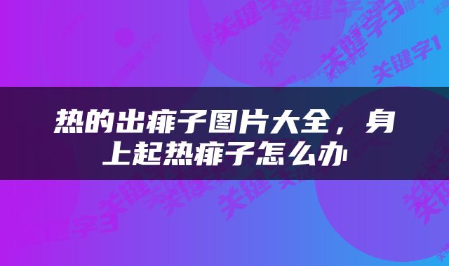 热的出痱子图片大全，身上起热痱子怎么办