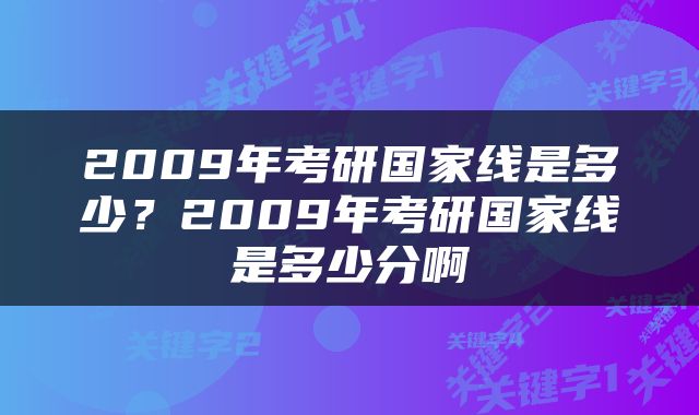2009年考研国家线是多少？2009年考研国家线是多少分啊