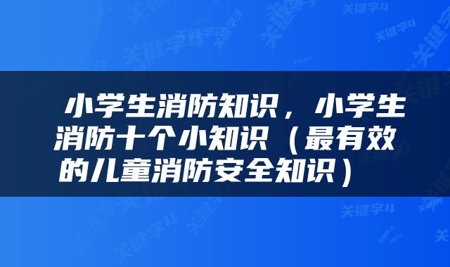  小学生消防知识，小学生消防十个小知识（最有效的儿童消防安全知识） 
