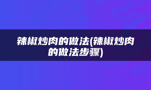 辣椒炒肉的做法(辣椒炒肉的做法步骤)