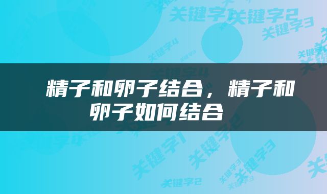  精子和卵子结合，精子和卵子如何结合 