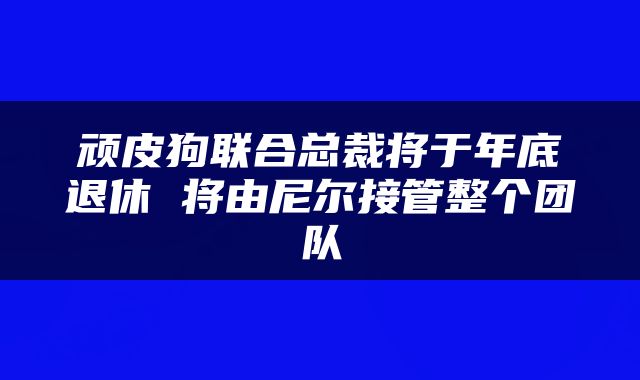 顽皮狗联合总裁将于年底退休 将由尼尔接管整个团队