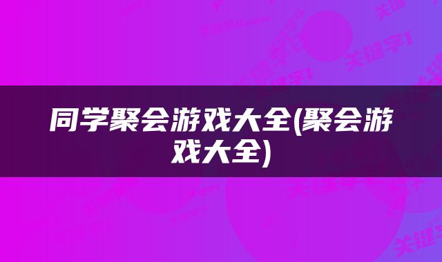 同学聚会游戏大全(聚会游戏大全)
