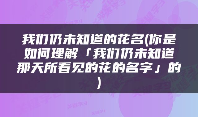 我们仍未知道的花名(你是如何理解「我们仍未知道那天所看见的花的名字」的)